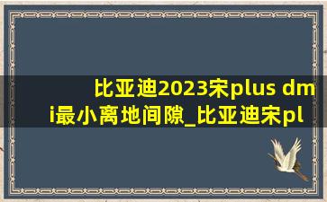 比亚迪2023宋plus dm i最小离地间隙_比亚迪宋plus2024最小离地间隙